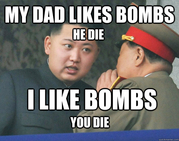 my dad likes bombs you die i like bombs he die  Hungry Kim Jong Un