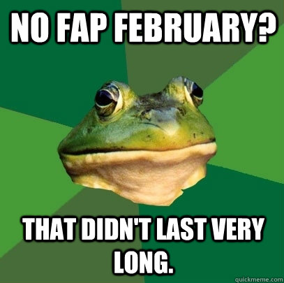 No fap February? that didn't last very long.  Foul Bachelor Frog