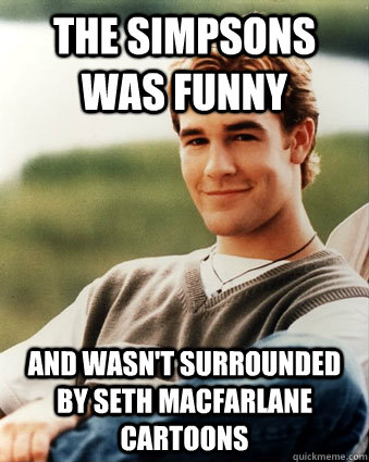 The Simpsons was funny and wasn't surrounded by Seth MacFarlane cartoons  Late 90s kid advantages