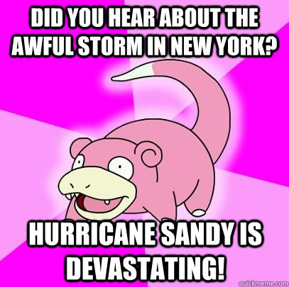 Did you hear about the awful storm in new york? hurricane sandy is devastating!  Slowpoke