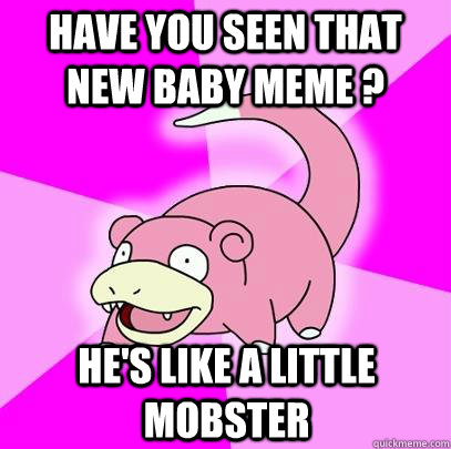 have you seen that new baby meme ? he's like a little mobster  Slowpoke