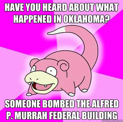 Have you heard about what happened in Oklahoma? Someone bombed the Alfred P. Murrah Federal Building  Slowpoke
