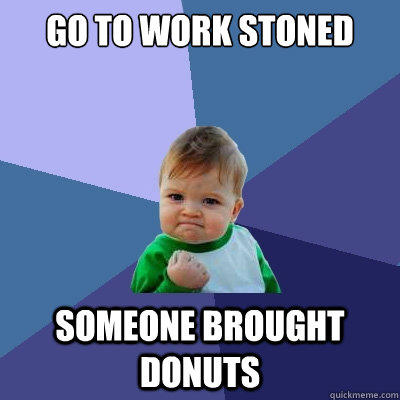 Go to work stoned someone brought donuts  