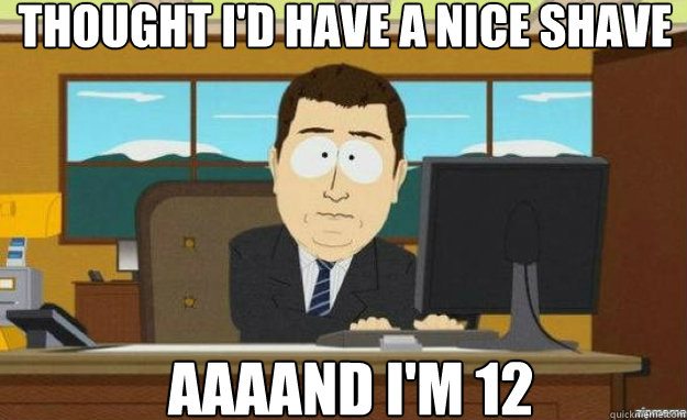 Thought i'd have a nice shave AAAAND i'm 12  aaaand its gone