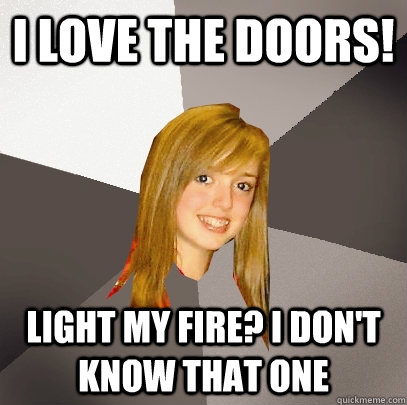 I love the doors! Light my fire? I don't know that one  Musically Oblivious 8th Grader