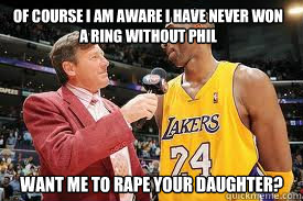 Of course I am aware I have never won a ring without Phil Want me to rape your daughter? - Of course I am aware I have never won a ring without Phil Want me to rape your daughter?  Ballhog Kobe