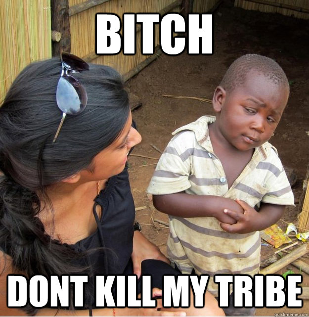 Bitch dont kill my tribe  Skeptical Third World Kid