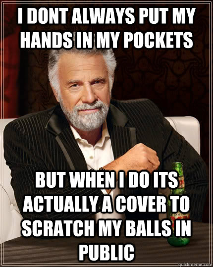 i dont always put my hands in my pockets but when I do its actually a cover to scratch my balls in public - i dont always put my hands in my pockets but when I do its actually a cover to scratch my balls in public  The Most Interesting Man In The World