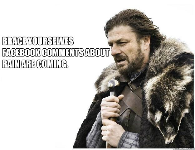 Brace yourselves
Facebook comments about
rain are coming.  Imminent Ned