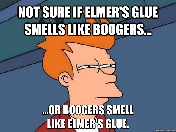 Not sure if Elmer's glue smells like boogers... ...or boogers smell 
like Elmer's glue.  Futurama Fry