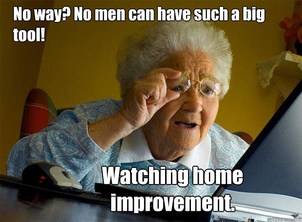 No way? No men can have such a big tool! Watching home improvement.  Grandma finds the Internet