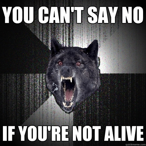 You can't say no If you're not alive  Insanity Wolf