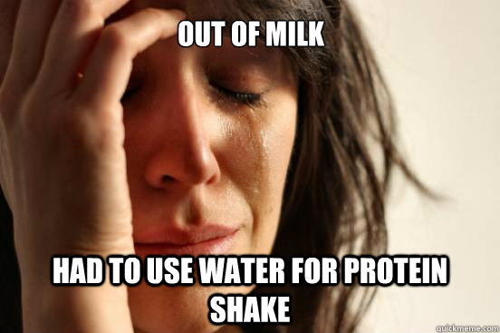 Out of milk Had to use water for protein shake  First World Problems