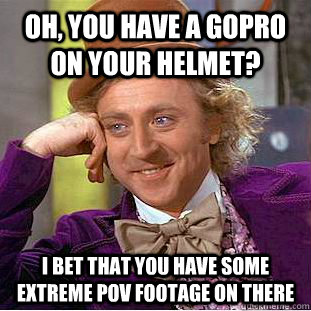Oh, you have a GoPro on your helmet? I bet that you have some extreme POV footage on there - Oh, you have a GoPro on your helmet? I bet that you have some extreme POV footage on there  Condescending Wonka