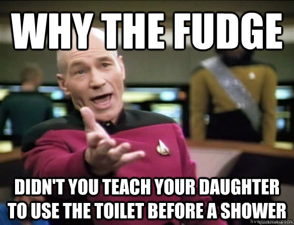 why the fudge didn't you teach your daughter to use the toilet before a shower  Annoyed Picard HD