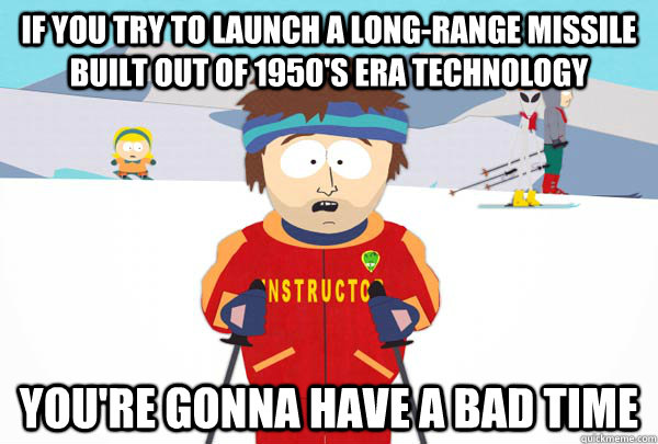 if you try to launch a long-range missile built out of 1950's era technology You're gonna have a bad time  Super Cool Ski Instructor