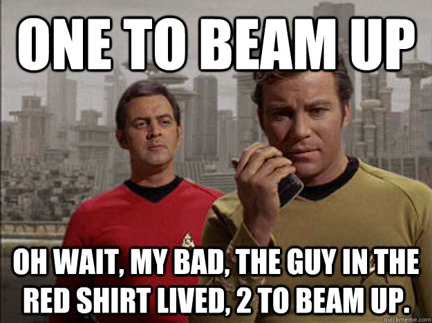 One to beam up Oh wait, my bad, the guy in the red shirt lived, 2 to beam up. - One to beam up Oh wait, my bad, the guy in the red shirt lived, 2 to beam up.  Red Shirted landing party team memeber