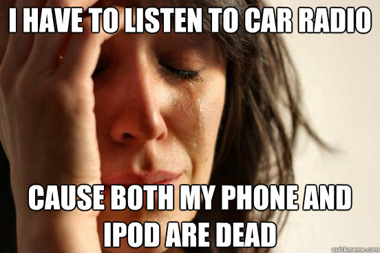 I have to listen to car radio Cause both my phone and ipod are dead   First World Problems