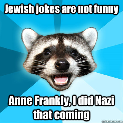 Jewish jokes are not funny Anne Frankly, I did Nazi that coming  Lame Pun Coon