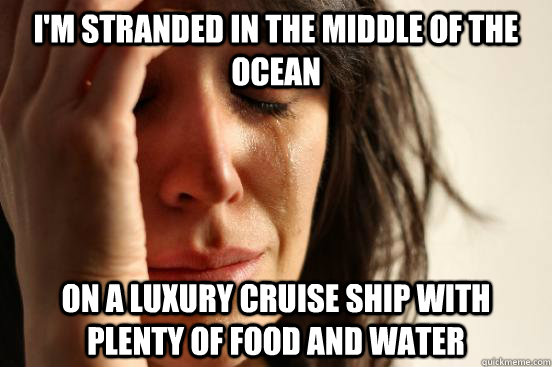 I'm stranded in the middle of the ocean on a luxury cruise ship with plenty of food and water  First World Problems