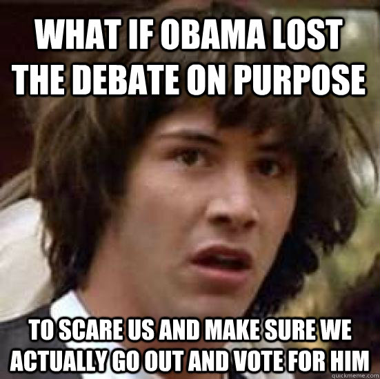 What if obama lost the debate on purpose to scare us and make sure we actually go out and vote for him  conspiracy keanu