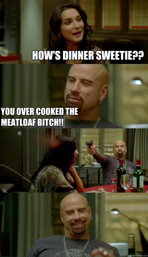 How's dinner sweetie?? YOU OVER COOKED THE MEATLOAF BITCH!!  Skinhead John