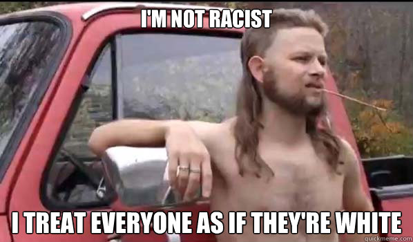 I'm not racist i treat everyone as if they're white  Almost Politically Correct Redneck