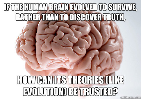 If the human brain evolved to survive, rather than to discover truth, how can its theories (like evolution) be trusted?  Scumbag Brain