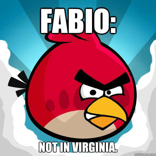 FABIO: not in virginia.  Overreactive Angry Bird