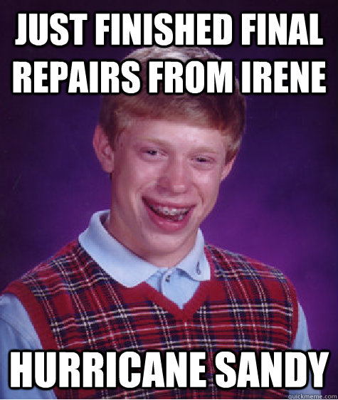 just finished final repairs from irene Hurricane Sandy  - just finished final repairs from irene Hurricane Sandy   Bad Luck Brian