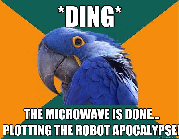 *DING* THE MICROWAVE IS DONE...
PLOTTING THE ROBOT APOCALYPSE!  Paranoid Parrot