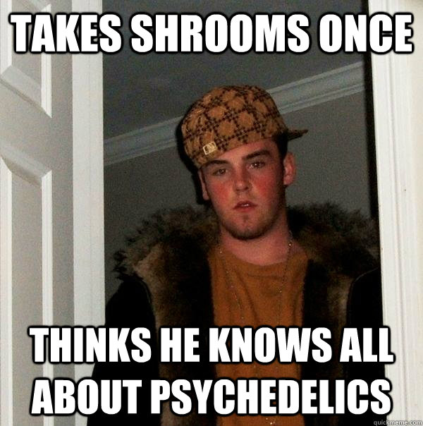 Takes shrooms once Thinks he knows all about psychedelics  Scumbag Steve