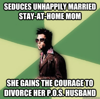 Seduces unhappily married stay-at-home mom She gains the courage to divorce her p.o.s. husband  Helpful Tyler Durden