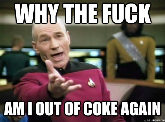 Why the fuck AM I OUT OF COKE AGAIN  Annoyed Picard HD