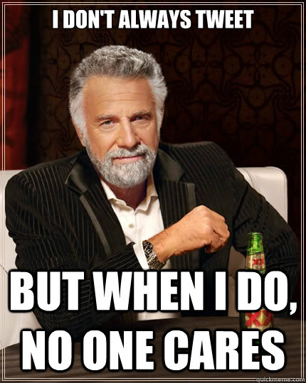 I don't always tweet but when I do, No one cares  The Most Interesting Man In The World