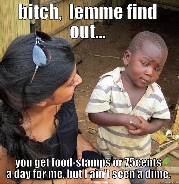 BITCH,  LEMME FIND OUT... YOU GET FOOD-STAMPS OR 75CENTS A DAY FOR ME, BUT I AIN'T SEEN A DIME. Skeptical Third World Kid