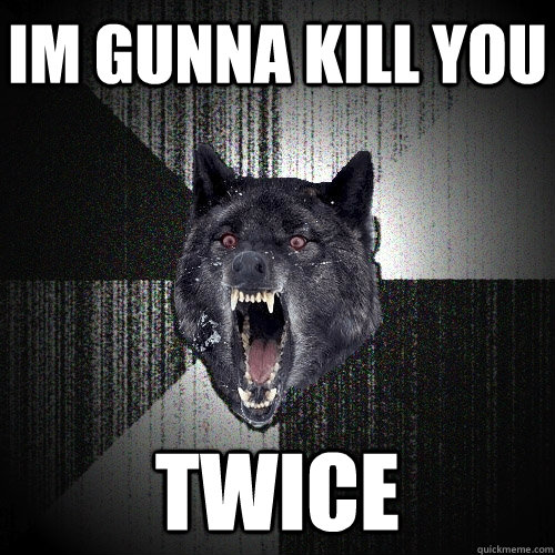 im gunna kill you twice  Insanity Wolf