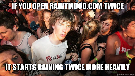 If you open Rainymood.com twice It starts raining twice more heavily  Sudden Clarity Clarence