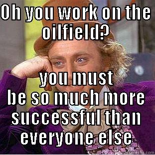 Oilfield workers - OH YOU WORK ON THE OILFIELD? YOU MUST BE SO MUCH MORE SUCCESSFUL THAN EVERYONE ELSE Condescending Wonka