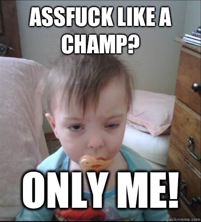 Assfuck like a champ? Only me! - Assfuck like a champ? Only me!  Party Toddler