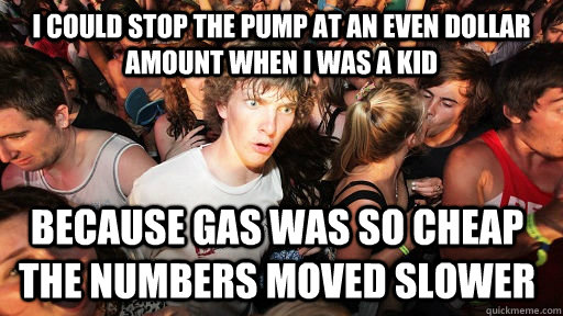 I could stop the pump at an even dollar amount when I was a kid Because gas was so cheap the numbers moved slower  Sudden Clarity Clarence