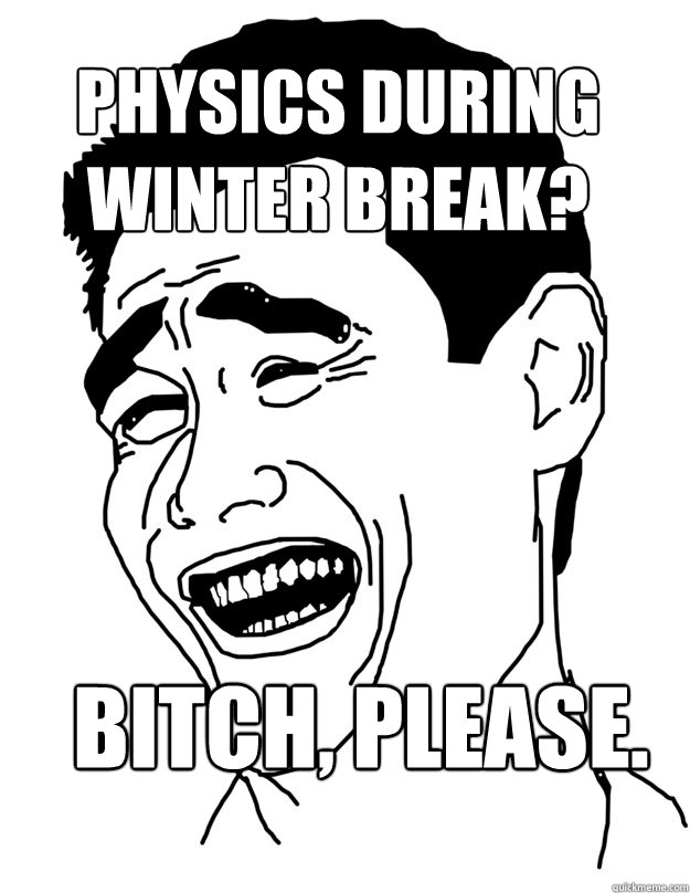 Physics during winter break? Bitch, please.  Bitch please!