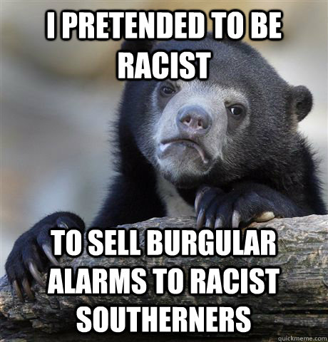 I Pretended to be racist to sell burgular alarms to racist southerners - I Pretended to be racist to sell burgular alarms to racist southerners  Confession Bear