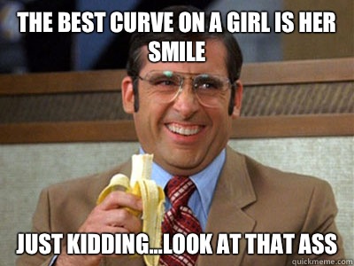 The best curve on a girl is her smile Just kidding...look at that ass  Brick Tamland