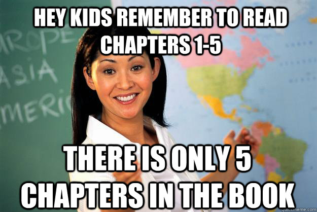 hey kids remember to read chapters 1-5 there is only 5 chapters in the book  Unhelpful High School Teacher