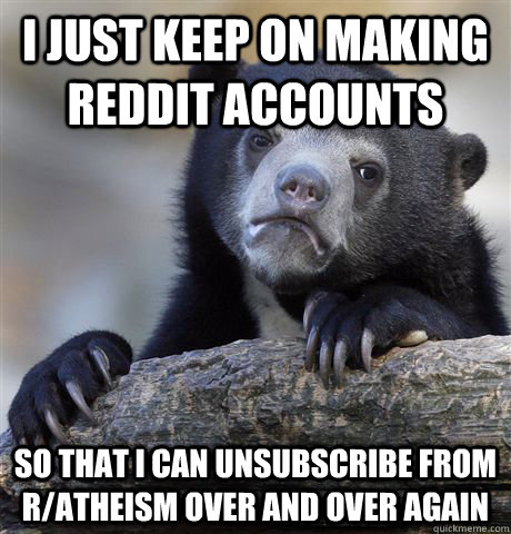 I just keep on making reddit accounts So that I can unsubscribe from r/atheism over and over again - I just keep on making reddit accounts So that I can unsubscribe from r/atheism over and over again  Confession Bear