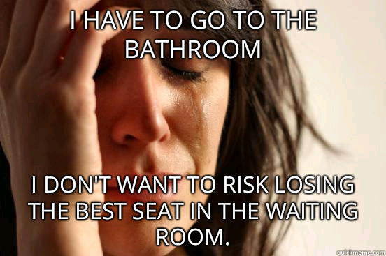 I have to go to the bathroom  I don't want to risk losing the best seat in the waiting room.   First World Problems