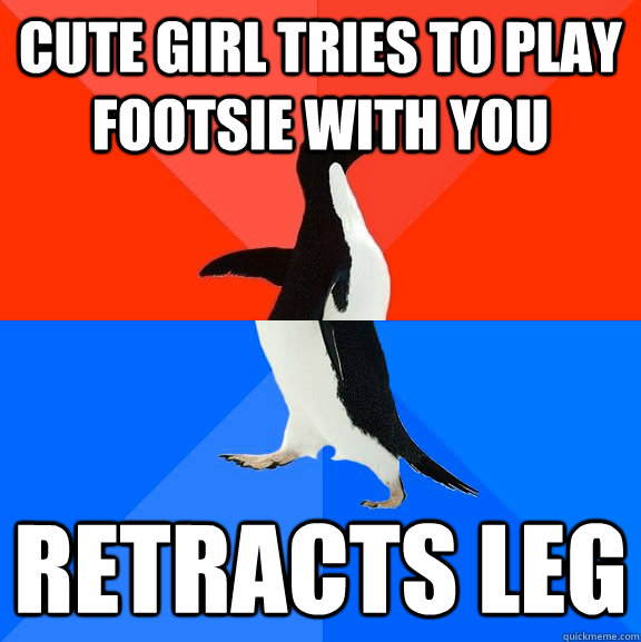 cute girl tries to play footsie with you retracts leg  Socially Awesome Awkward Penguin