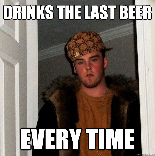 drinks the last beer every time  Scumbag Steve