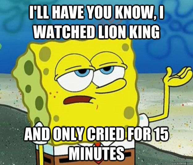 I'll have you know, I watched Lion King And only cried for 15 minutes - I'll have you know, I watched Lion King And only cried for 15 minutes  Tough Spongebob